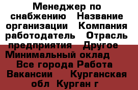 Менеджер по снабжению › Название организации ­ Компания-работодатель › Отрасль предприятия ­ Другое › Минимальный оклад ­ 1 - Все города Работа » Вакансии   . Курганская обл.,Курган г.